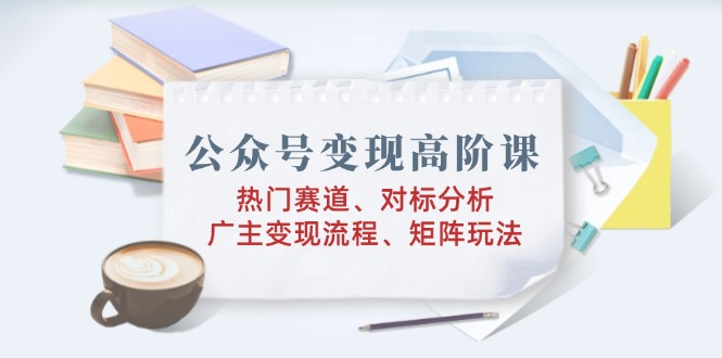 （14177期）公众号变现高阶课：热门赛道、对标分析、广告主变现流程、矩阵玩法-斜杠青年