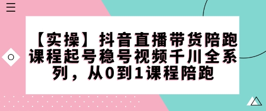 【实操】抖音直播带货陪跑课程起号稳号视频千川全系列，从0到1课程陪跑-斜杠青年
