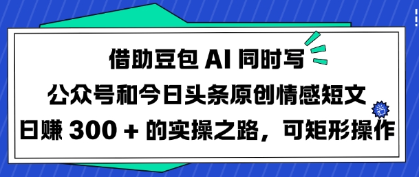 借助豆包AI同时写公众号和今日头条原创情感短文日入3张的实操之路，可矩形操作-斜杠青年
