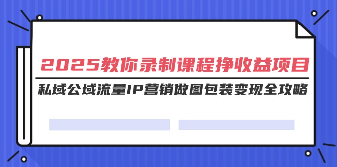 （14486期）2025教你录制课程挣收益项目，私域公域流量IP营销做图包装变现全攻略-斜杠青年