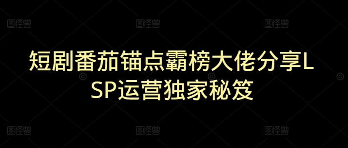 短剧番茄锚点霸榜大佬分享LSP运营独家秘笈-斜杠青年