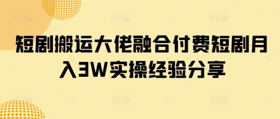 短剧搬运大佬融合付费短剧月入3W实操经验分享-斜杠青年
