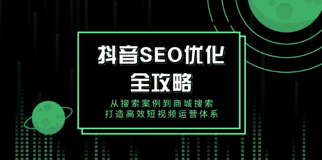 （14023期）抖音 SEO优化全攻略，从搜索案例到商城搜索，打造高效短视频运营体系-斜杠青年