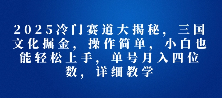 2025冷门赛道大揭秘，三国文化掘金，操作简单，小白也能轻松上手，单号月入四位数，详细教学-斜杠青年