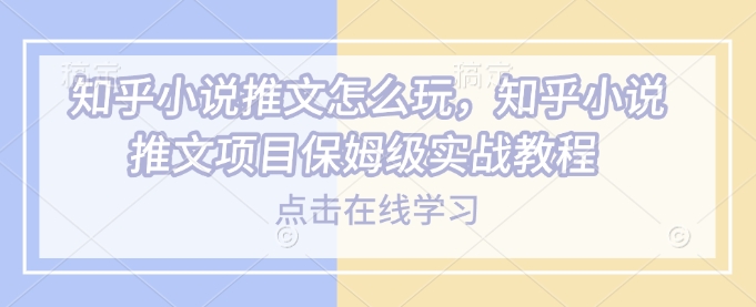 知乎小说推文怎么玩，知乎小说推文项目保姆级实战教程-斜杠青年
