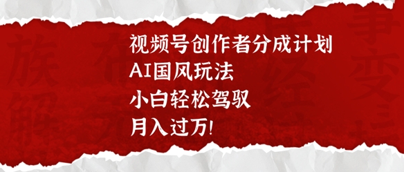 视频号创作者分成计划，AI国风玩法，小白轻松驾驭，月入过W-斜杠青年