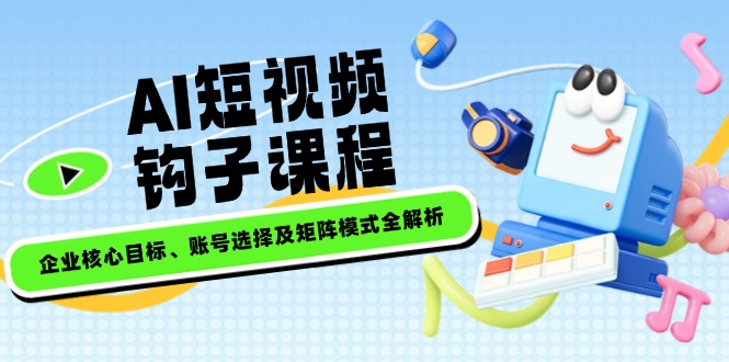 （14266期）AI短视频钩子课程，企业核心目标、账号选择及矩阵模式全解析-斜杠青年