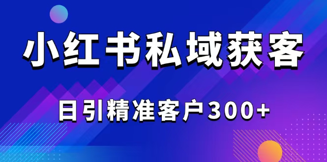 （14304期）2025最新小红书平台引流获客截流自热玩法讲解，日引精准客户300+-斜杠青年