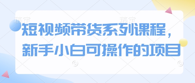 短视频带货系列课程，新手小白可操作的项目-斜杠青年