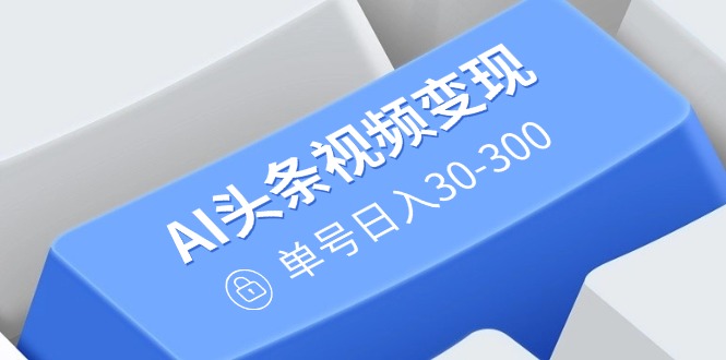（14375期）AI头条视频变现：AI原创搬运玩法，无需剪辑，多平台发布，单号日入30-300-斜杠青年