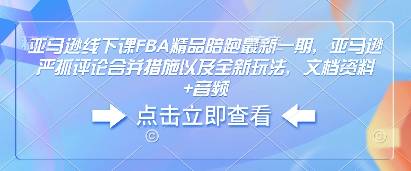 亚马逊线下课FBA精品陪跑最新一期，亚马逊严抓评论合并措施以及全新玩法，文档资料+音频-斜杠青年