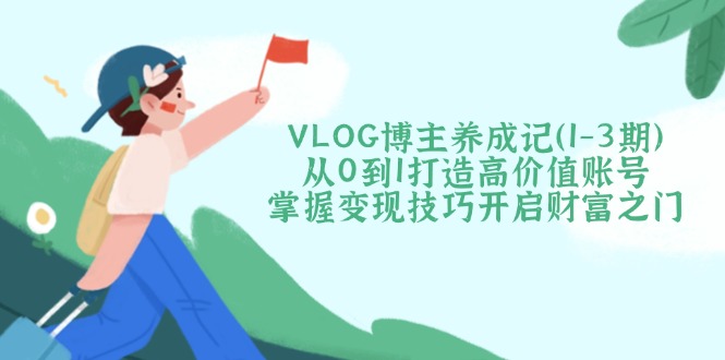 （14541期）VLOG博主养成记（1-3期）从0到1打造高价值账号，掌握变现技巧开启财富之门-斜杠青年