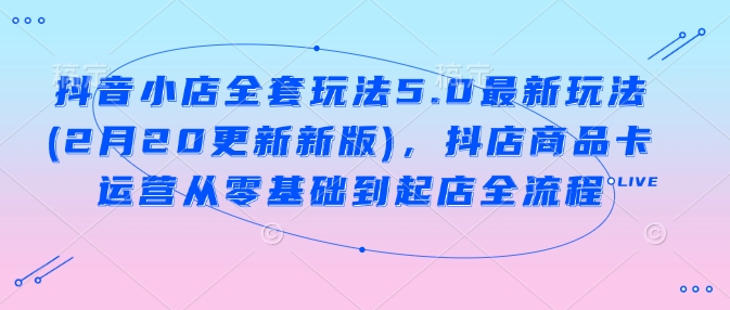 抖音小店全套玩法5.0最新玩法(2月20更新新版)，抖店商品卡运营从零基础到起店全流程-斜杠青年