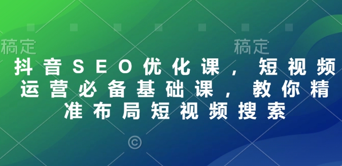 抖音SEO优化课，短视频运营必备基础课，教你精准布局短视频搜索-斜杠青年