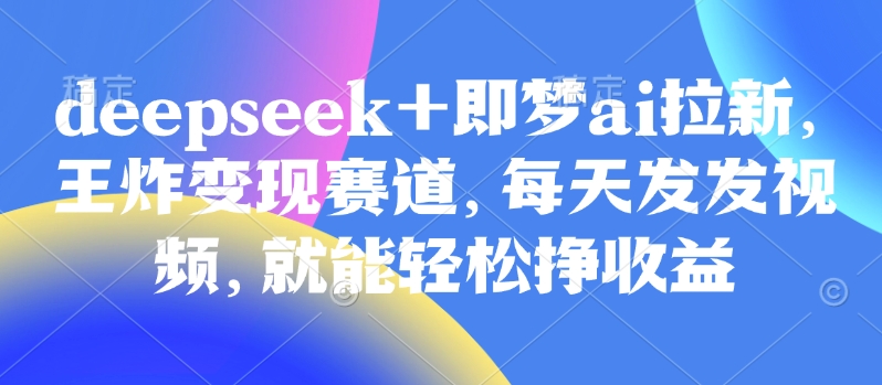 原客单价998的deepseek+即梦ai拉新，王炸变现赛道，每天发发视频，就能轻松挣收益-斜杠青年