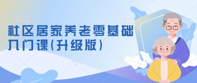 社区居家养老零基础入门课(升级版)了解新手做养老的可行模式，掌握养老项目的筹备方法-斜杠青年