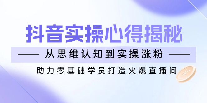 （14344期）抖音实战心得揭秘，从思维认知到实操涨粉，助力零基础学员打造火爆直播间-斜杠青年