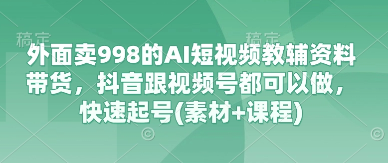 外面卖998的AI短视频教辅资料带货，抖音跟视频号都可以做，快速起号(素材+课程)-斜杠青年
