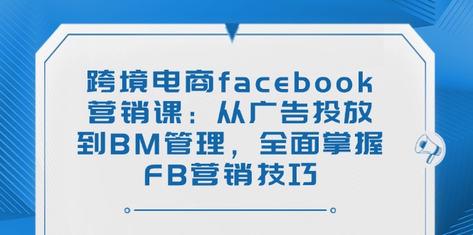 （14314期）跨境电商facebook营销课：从广告投放到BM管理，全面掌握FB营销技巧-斜杠青年