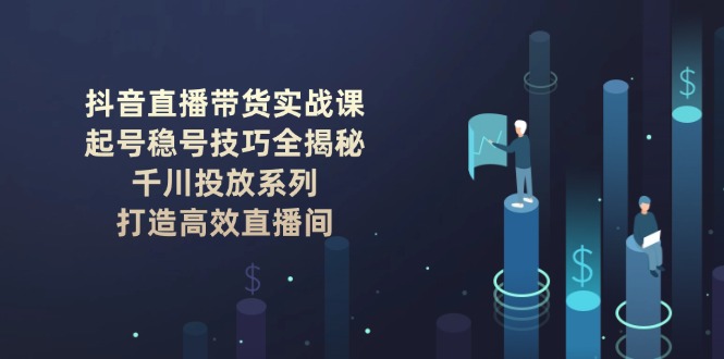 （14136期）抖音直播带货实战课：起号稳号技巧全揭秘, 千川投放系列, 打造高效直播间-斜杠青年