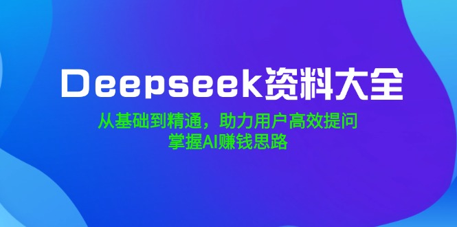 （14331期）Deepseek资料大全，从基础到精通，助力用户高效提问，掌握AI赚钱思路-斜杠青年