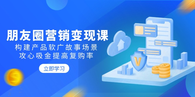 （14162期）朋友圈营销变现课：构建产品软广故事场景，攻心吸金提高复购率-斜杠青年