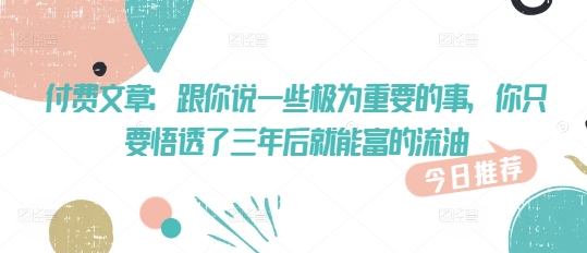 付费文章：跟你说一些极为重要的事，你只要悟透了 三年后 就能富的流油-斜杠青年
