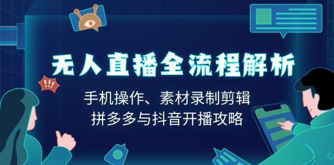 （13969期）无人直播全流程解析：手机操作、素材录制剪辑、拼多多与抖音开播攻略-斜杠青年