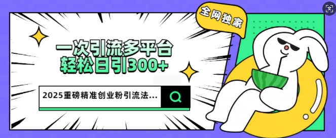 2025重磅全网独家引流法，一次多平台，轻松日引300+精准创业粉-斜杠青年