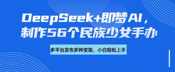 DeepSeek+即梦AI，制作56个民族少女手办，附详细教程+变现方向-斜杠青年