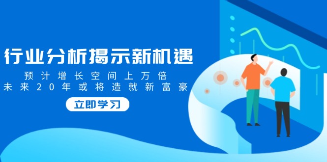 （14176期）行业分析揭示新机遇，预计增长空间上万倍，未来20年或将造就新富豪-斜杠青年