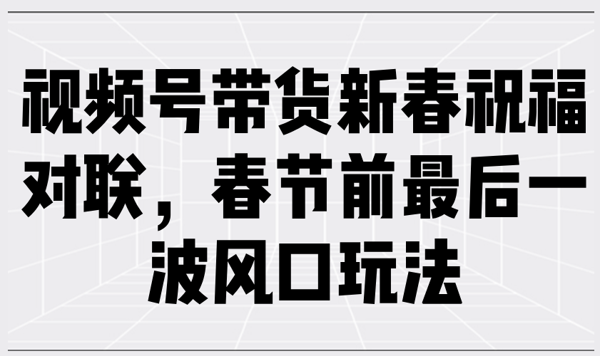 （13991期）视频号带货新春祝福对联，春节前最后一波风口玩法-斜杠青年