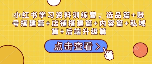 小红书学习资料训练营，选品篇+账号搭建篇+店铺搭建篇+内容篇+私域篇+后端升级篇-斜杠青年