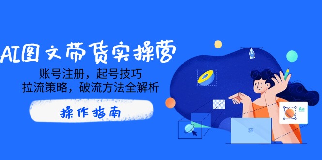 （14533期）AI图文带货实操营，账号注册，起号技巧，拉流策略，破流方法全解析-斜杠青年