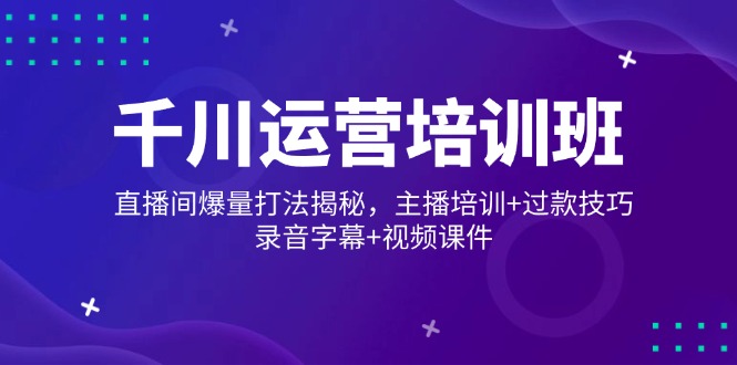 （14230期）千川运营培训班，直播间爆量打法揭秘，主播培训+过款技巧，录音字幕+视频-斜杠青年