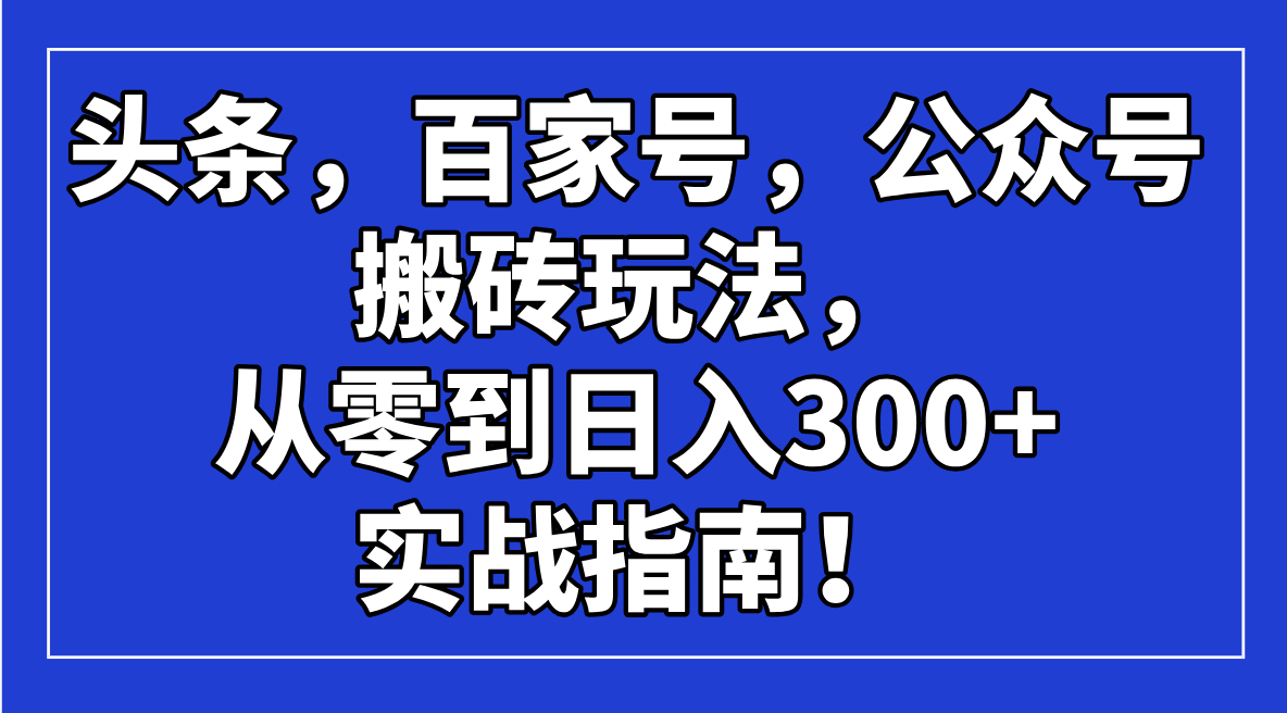 （14405期）头条，百家号，公众号搬砖玩法，从零到日入300+的实战指南！-斜杠青年