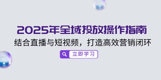 （14214期）2025年全域投放操作指南，结合直播与短视频，打造高效营销闭环-斜杠青年