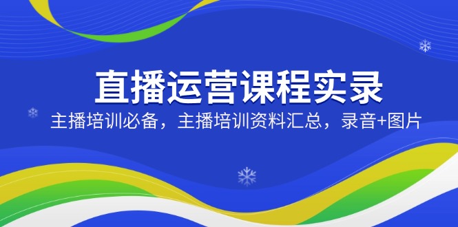 （14388期）直播运营课程实录：主播培训必备，主播培训资料汇总，录音+图片-斜杠青年