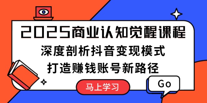 （13948期）2025商业认知觉醒课程：深度剖析抖音变现模式，打造赚钱账号新路径-斜杠青年