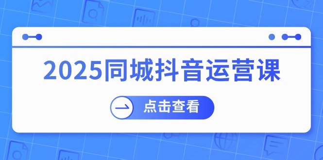 （14286期）2025同城抖音运营课：涵盖实体店盈利，团购好处，助商家获取流量-斜杠青年