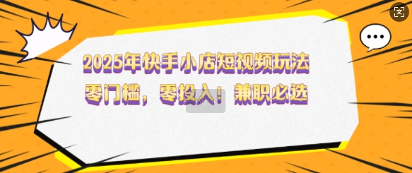 2025年快手小店短视频玩法，零门槛，零投入，兼职必选【揭秘】-斜杠青年