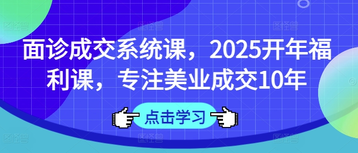 面诊成交系统课，2025开年福利课，专注美业成交10年-斜杠青年