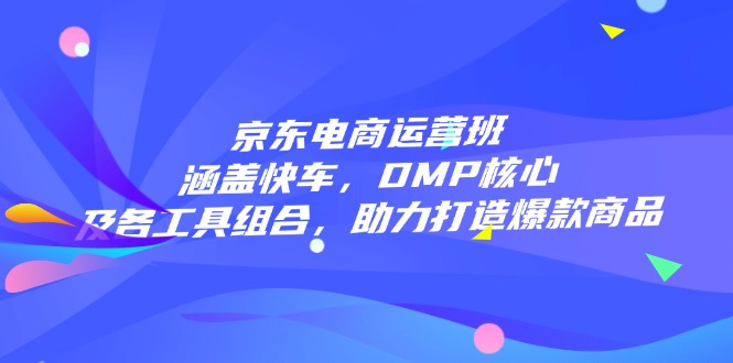 （14131期）京东电商运营班：涵盖快车，DMP核心及各工具组合，助力打造爆款商品-斜杠青年
