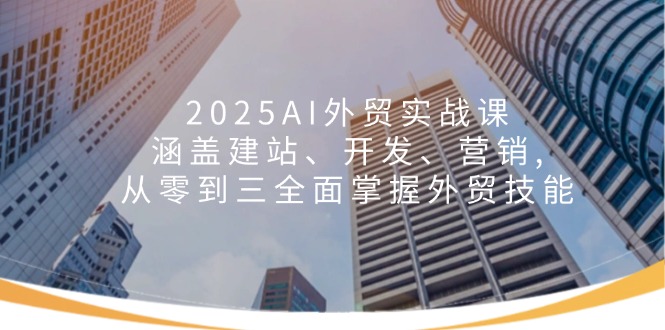 （14135期）2025AI外贸实战课：涵盖建站、开发、营销, 从零到三全面掌握外贸技能-斜杠青年