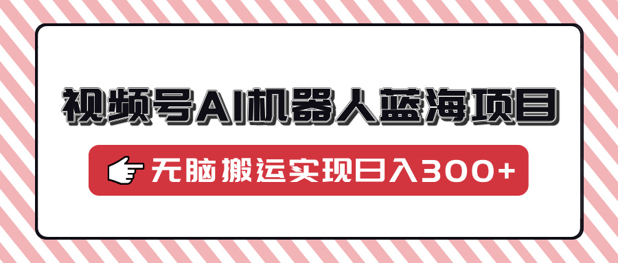 （14107期）视频号AI机器人蓝海项目，操作简单适合0基础小白，无脑搬运实现日入300+-斜杠青年
