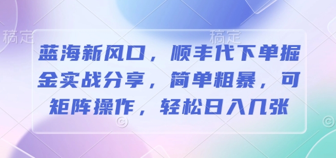 蓝海新风口，顺丰代下单掘金实战分享，简单粗暴，可矩阵操作，轻松日入几张-斜杠青年