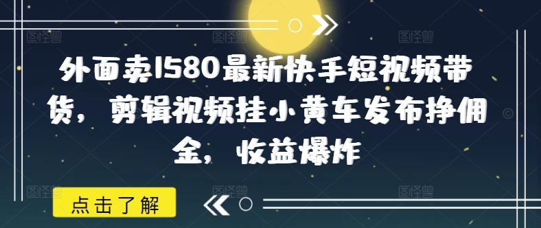 外面卖1580最新快手短视频带货，剪辑视频挂小黄车发布挣佣金，收益爆炸-斜杠青年