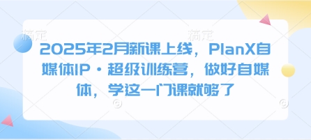 2025年2月新课上线，PlanX自媒体IP·超级训练营，做好自媒体，学这一门课就够了-斜杠青年