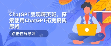 ChatGPT变现精英班，探索使用ChatGPT拓宽搞钱思路-斜杠青年