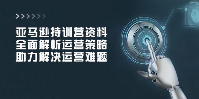 （14033期）亚马逊持训营资料，全面解析运营策略，助力解决运营难题-斜杠青年